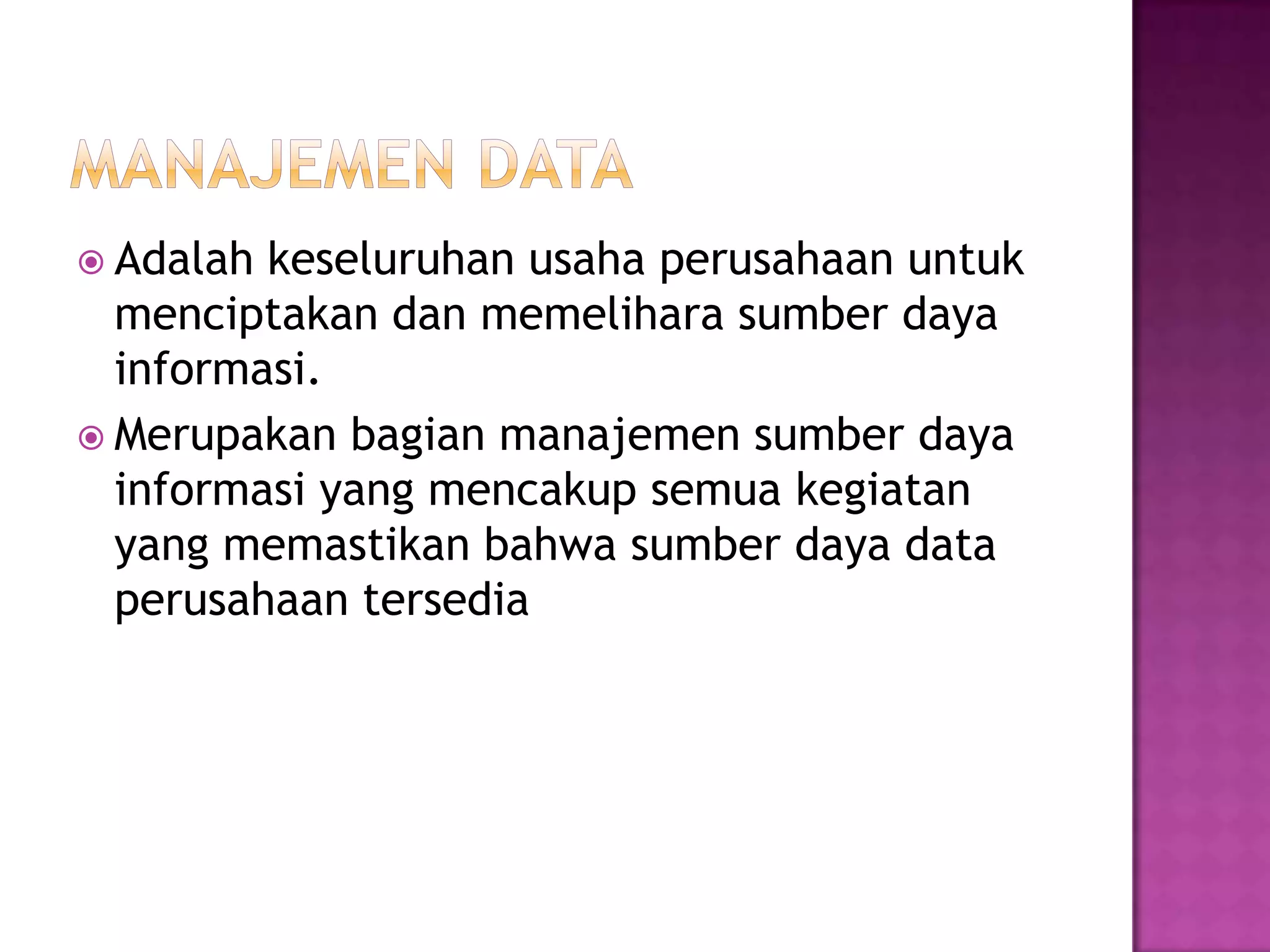  Adalah keseluruhan usaha perusahaan untuk
menciptakan dan memelihara sumber daya
informasi.
 Merupakan bagian manajemen sumber daya
informasi yang mencakup semua kegiatan
yang memastikan bahwa sumber daya data
perusahaan tersedia
 