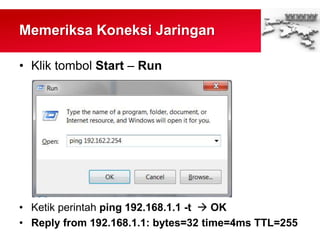 Memeriksa Koneksi Jaringan
• Klik tombol Start – Run
• Ketik perintah ping 192.168.1.1 -t  OK
• Reply from 192.168.1.1: bytes=32 time=4ms TTL=255
 