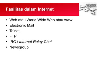 Fasilitas dalam Internet
• Web atau World Wide Web atau www
• Electronic Mail
• Telnet
• FTP
• IRC / Internet Relay Chat
• Newsgroup
 