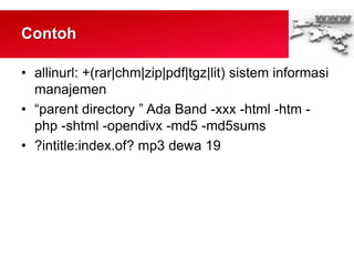 Contoh
• allinurl: +(rar|chm|zip|pdf|tgz|lit) sistem informasi
manajemen
• “parent directory ” Ada Band -xxx -html -htm -
php -shtml -opendivx -md5 -md5sums
• ?intitle:index.of? mp3 dewa 19
 
