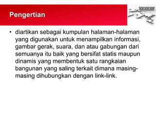 Pengertian
• diartikan sebagai kumpulan halaman-halaman
yang digunakan untuk menampilkan informasi,
gambar gerak, suara, dan atau gabungan dari
semuanya itu baik yang bersifat statis maupun
dinamis yang membentuk satu rangkaian
bangunan yang saling terkait dimana masing-
masing dihubungkan dengan link-link.
 