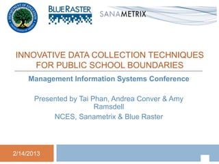 INNOVATIVE DATA COLLECTION TECHNIQUES
    FOR PUBLIC SCHOOL BOUNDARIES
     Management Information Systems Conference

       Presented by Tai Phan, Andrea Conver & Amy
                         Ramsdell
            NCES, Sanametrix & Blue Raster




2/14/2013
 