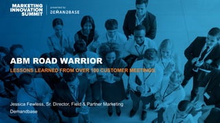 ABM ROAD WARRIOR
Jessica Fewless, Sr. Director, Field & Partner Marketing
Demandbase
LESSONS LEARNED FROM OVER 100 CUSTOMER MEETINGS
 