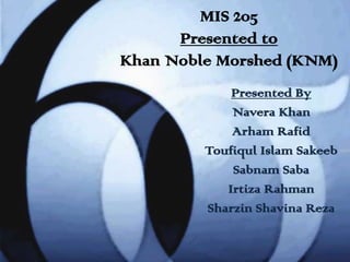 MIS 205
      Presented to
Khan Noble Morshed (KNM)
             Presented By
             Navera Khan
             Arham Rafid
         Toufiqul Islam Sakeeb
             Sabnam Saba
            Irtiza Rahman
         Sharzin Shavina Reza
 