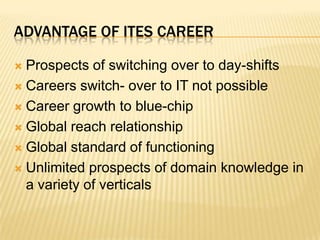 Advantage of ITES careerProspects of switching over to day-shiftsCareers switch- over to IT not possibleCareer growth to blue-chipGlobal reach relationshipGlobal standard of functioning Unlimited prospects of domain knowledge in a variety of verticals