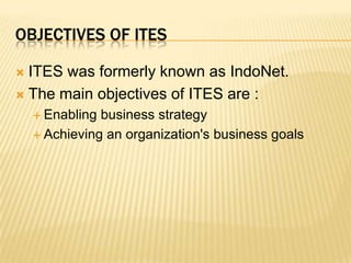 Objectives of itesITES was formerly known as IndoNet.The main objectives of ITES are :Enabling business strategyAchieving an organization's business goals 