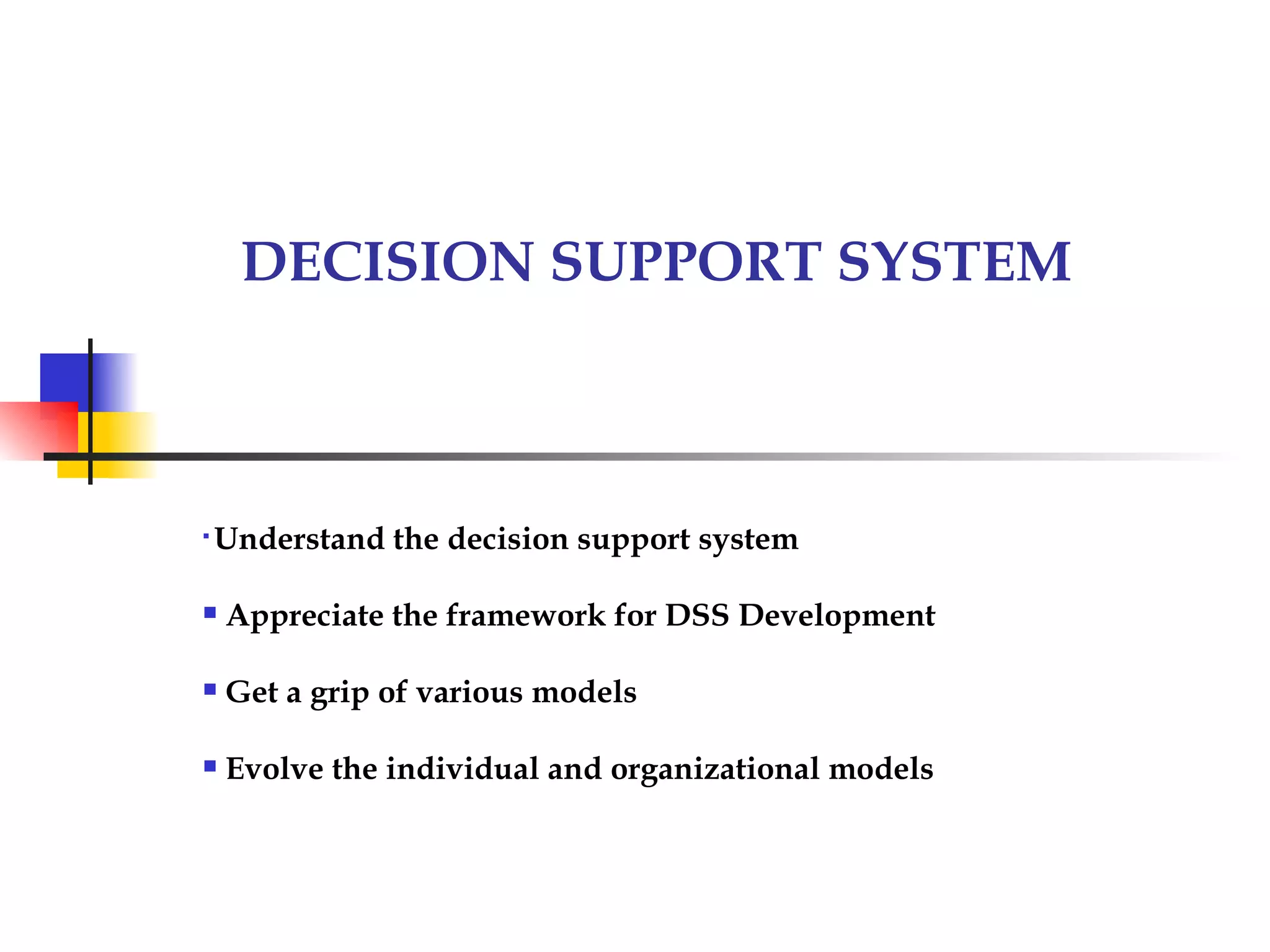 DECISION SUPPORT SYSTEM




    Understand the decision support system

   Appreciate the framework for DSS Development

   Get a grip of various models

   Evolve the individual and organizational models
 