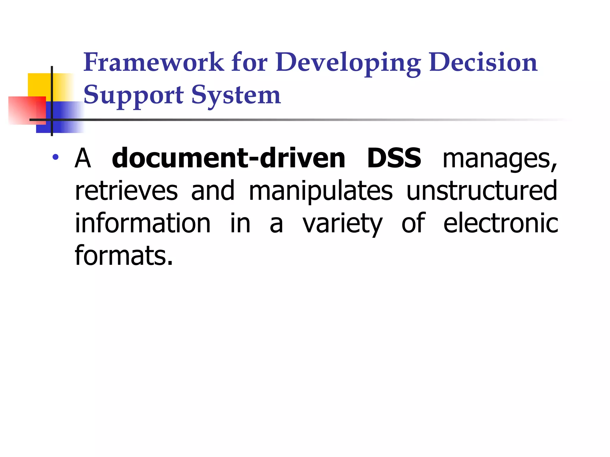 Framework for Developing Decision
    Support System

•   A document-driven DSS manages,
    retrieves and manipulates unstructured
    information in a variety of electronic
    formats.
 