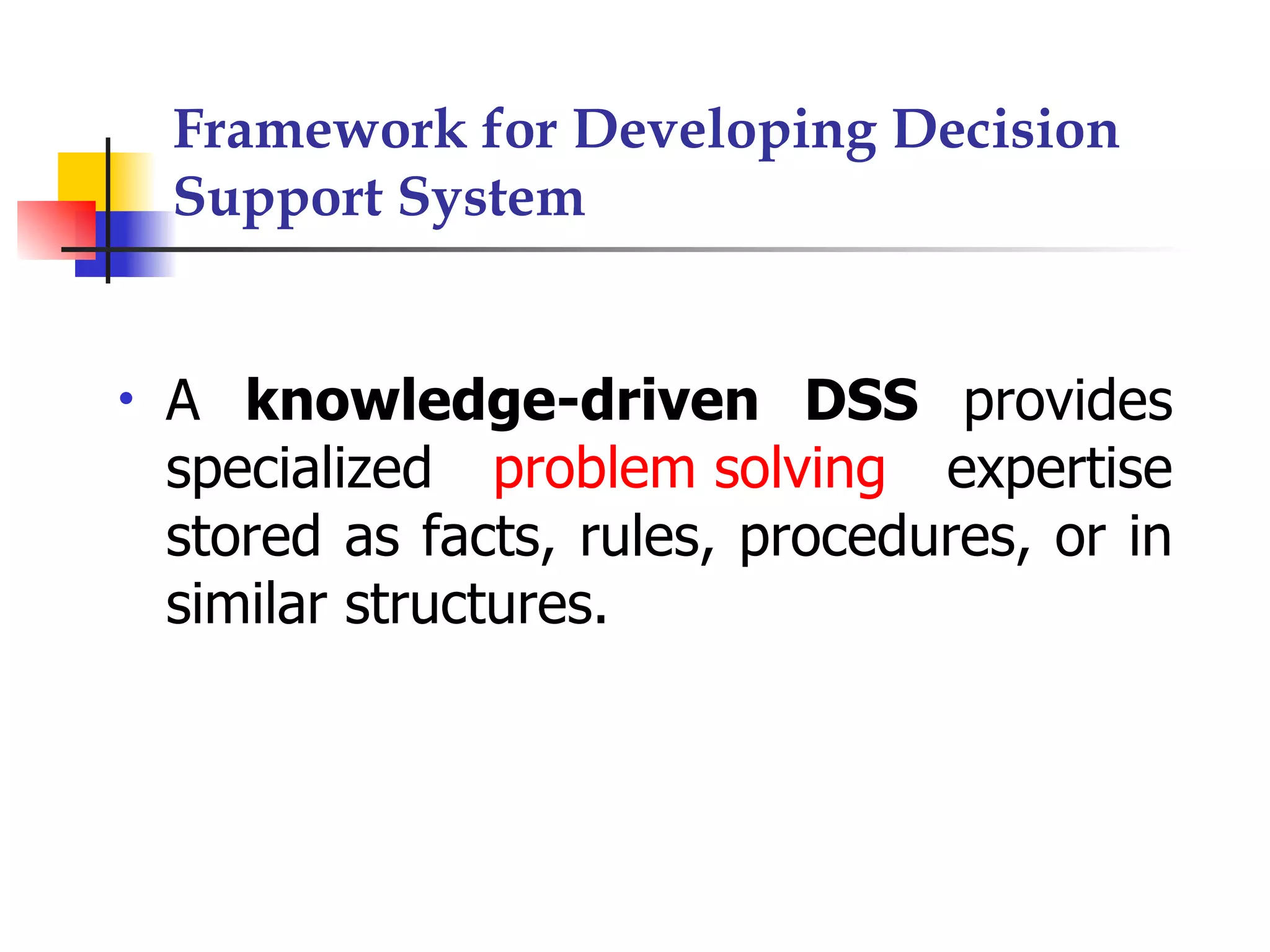 Framework for Developing Decision
    Support System


•   A knowledge-driven DSS provides
    specialized problem solving expertise
    stored as facts, rules, procedures, or in
    similar structures.
 