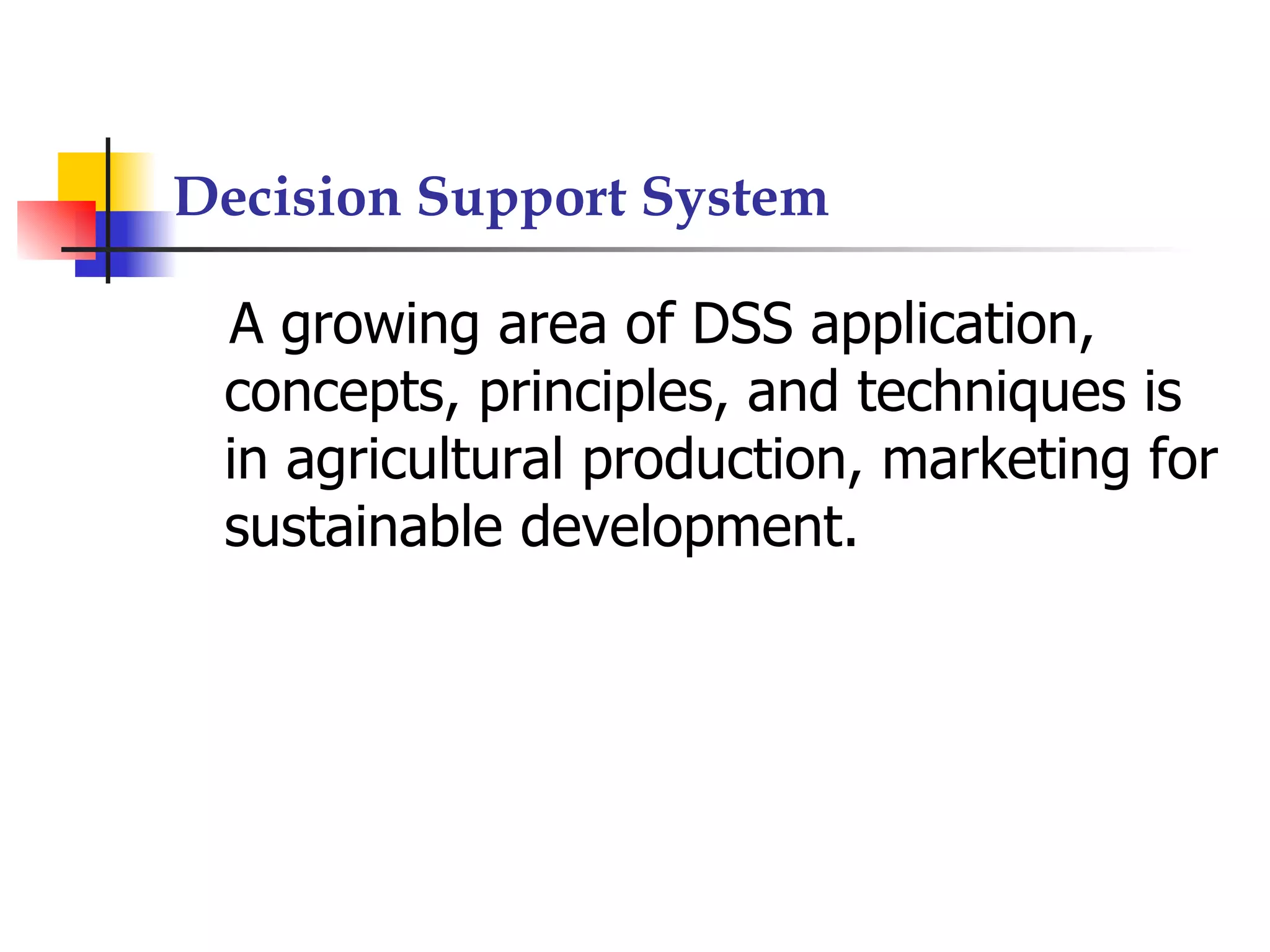 Decision Support System

 A growing area of DSS application,
 concepts, principles, and techniques is
 in agricultural production, marketing for
 sustainable development.
 