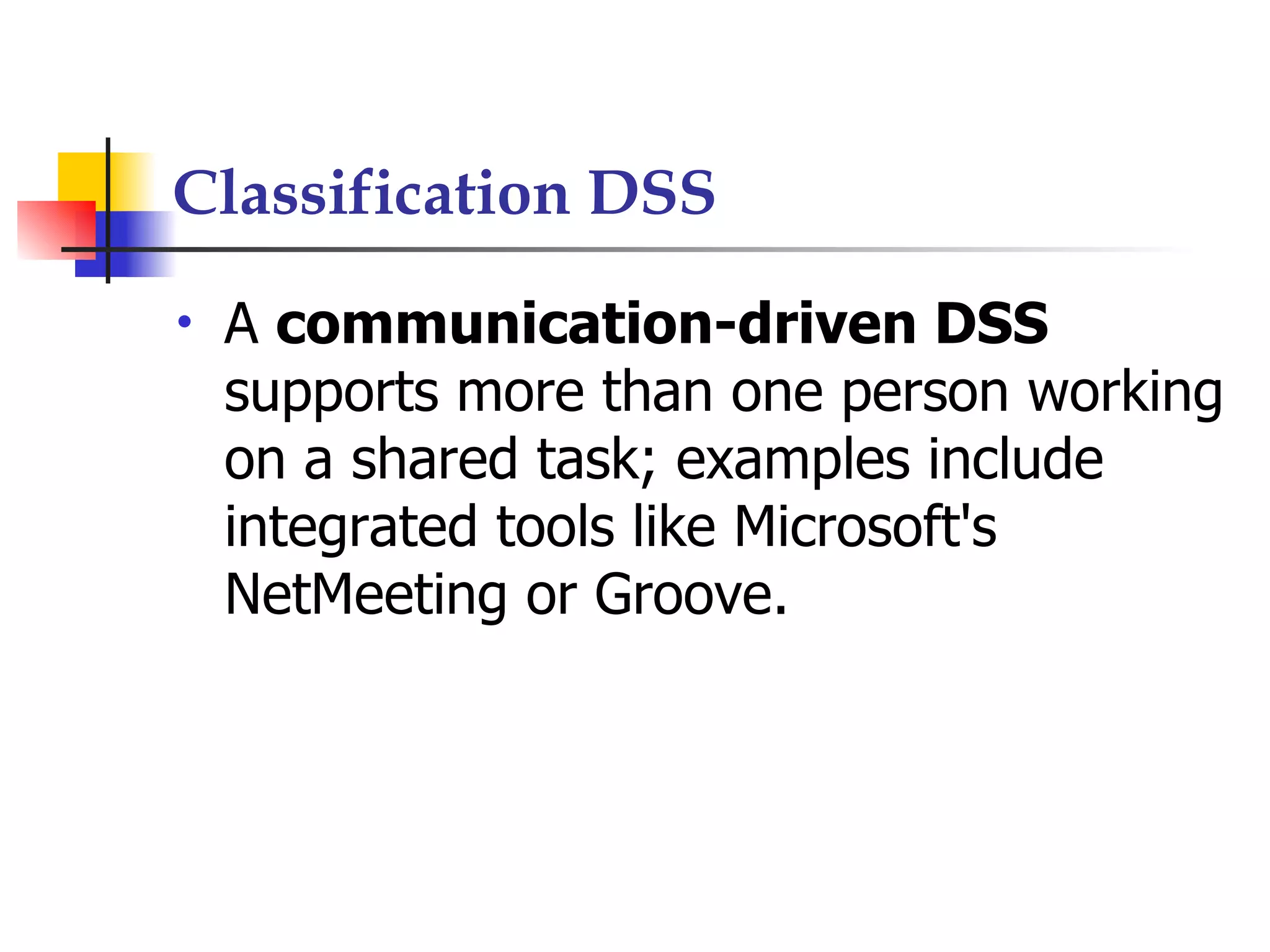 Classification DSS
•   A communication-driven DSS
    supports more than one person working
    on a shared task; examples include
    integrated tools like Microsoft's
    NetMeeting or Groove.
 