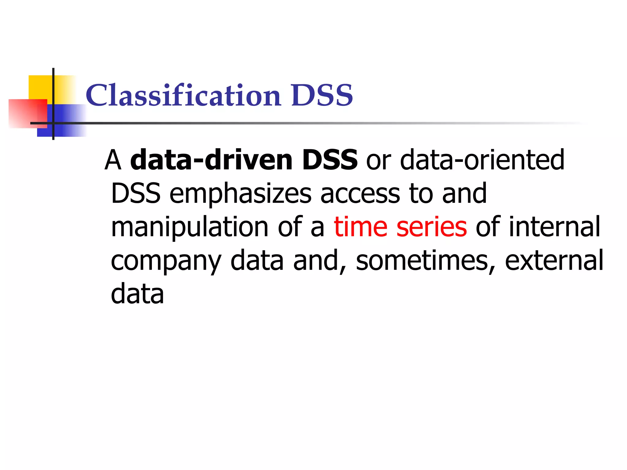 Classification DSS

 A data-driven DSS or data-oriented
 DSS emphasizes access to and
 manipulation of a time series of internal
 company data and, sometimes, external
 data
 