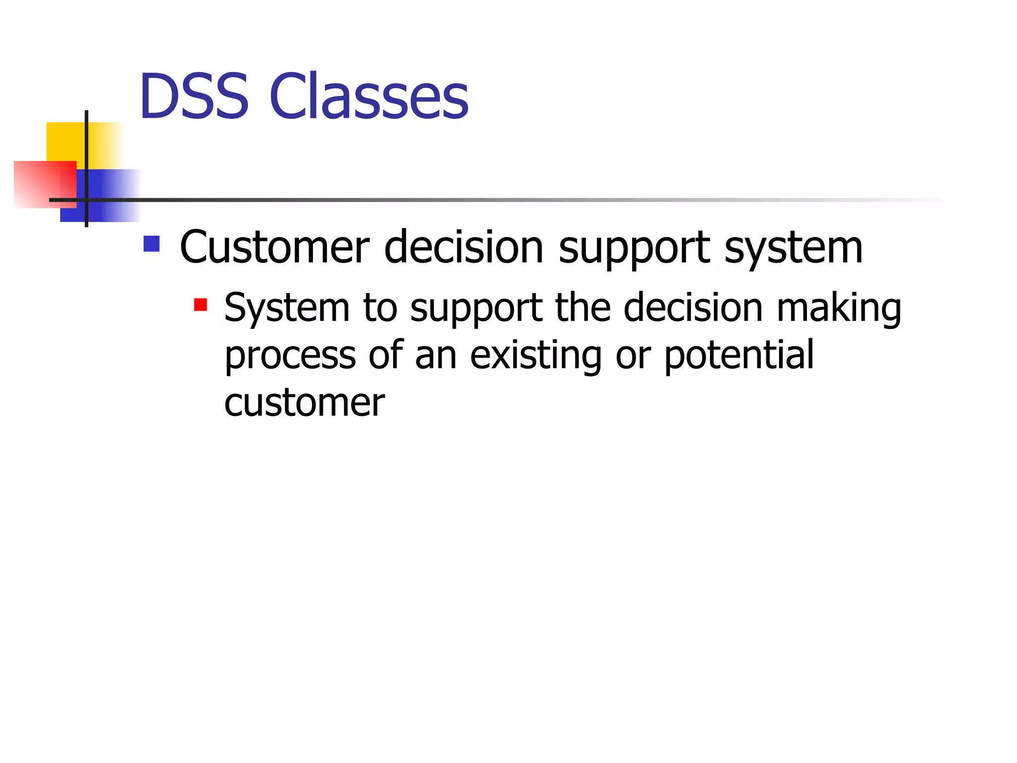 DSS Classes

   Customer decision support system
       System to support the decision making
        process of an existing or potential
        customer
 
