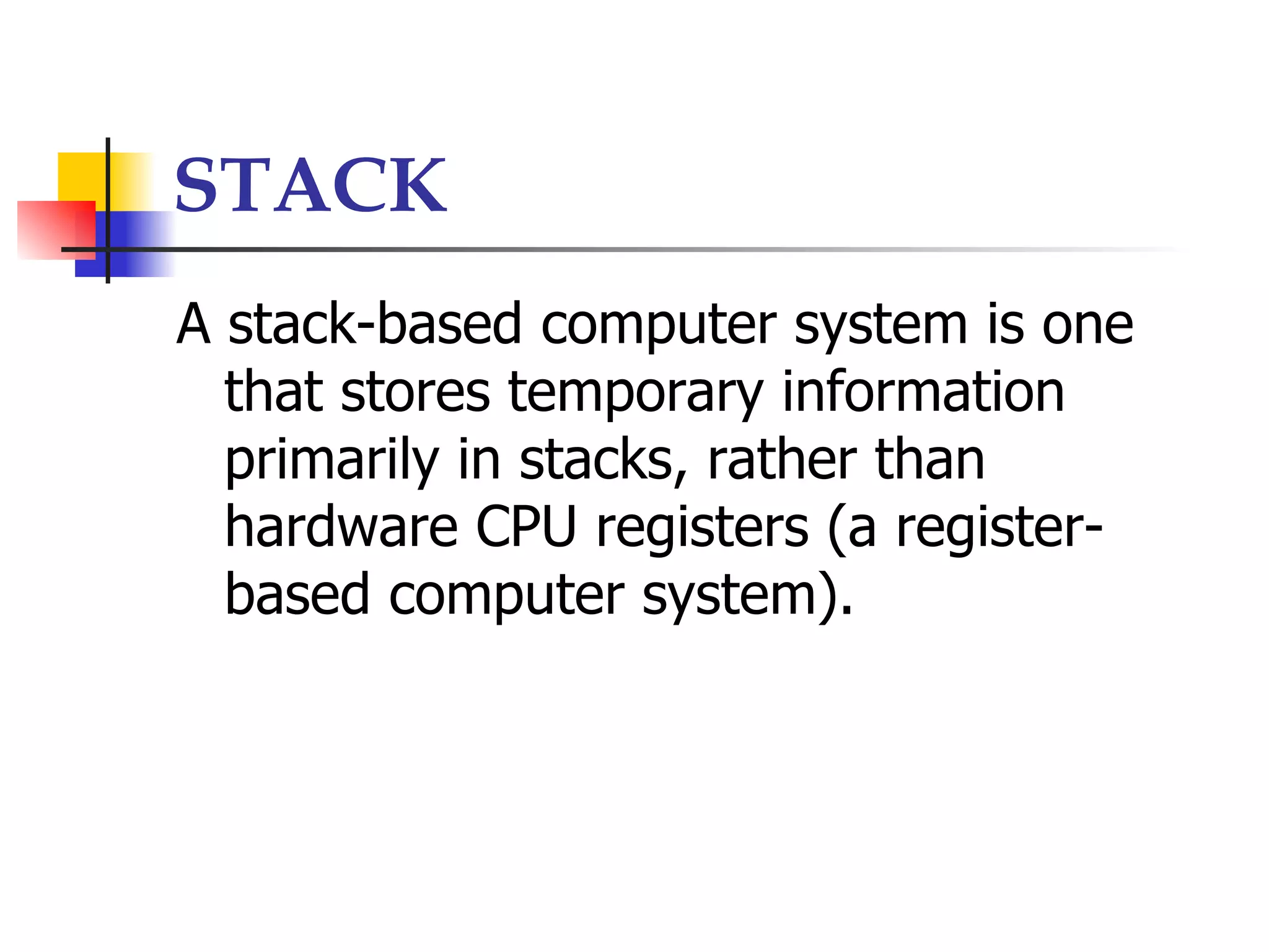 STACK
A stack-based computer system is one
  that stores temporary information
  primarily in stacks, rather than
  hardware CPU registers (a register-
  based computer system).
 