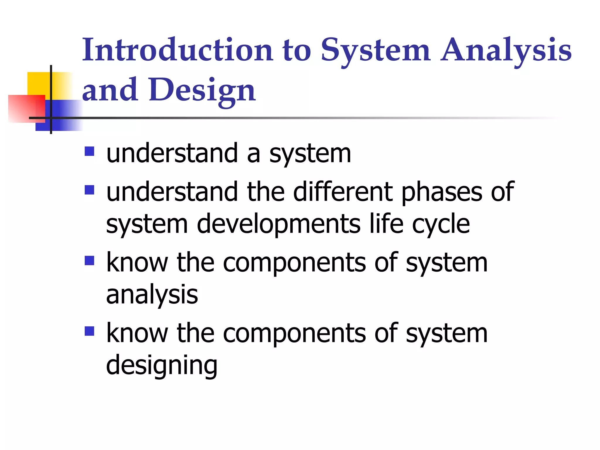 Introduction to System Analysis
and Design
   understand a system
   understand the different phases of
    system developments life cycle
   know the components of system
    analysis
   know the components of system
    designing
 