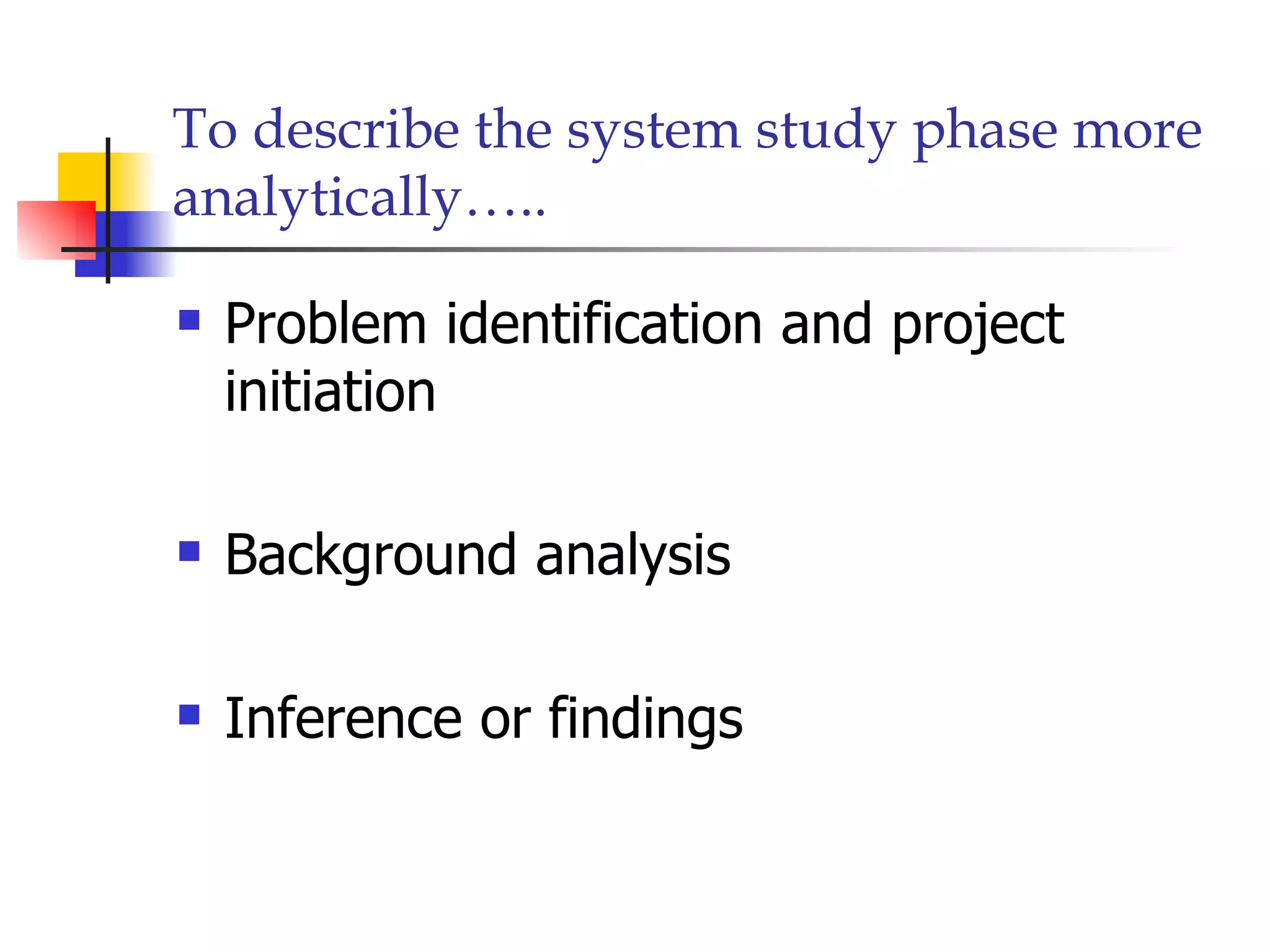 To describe the system study phase more
analytically…..

   Problem identification and project
    initiation

   Background analysis

   Inference or findings
 