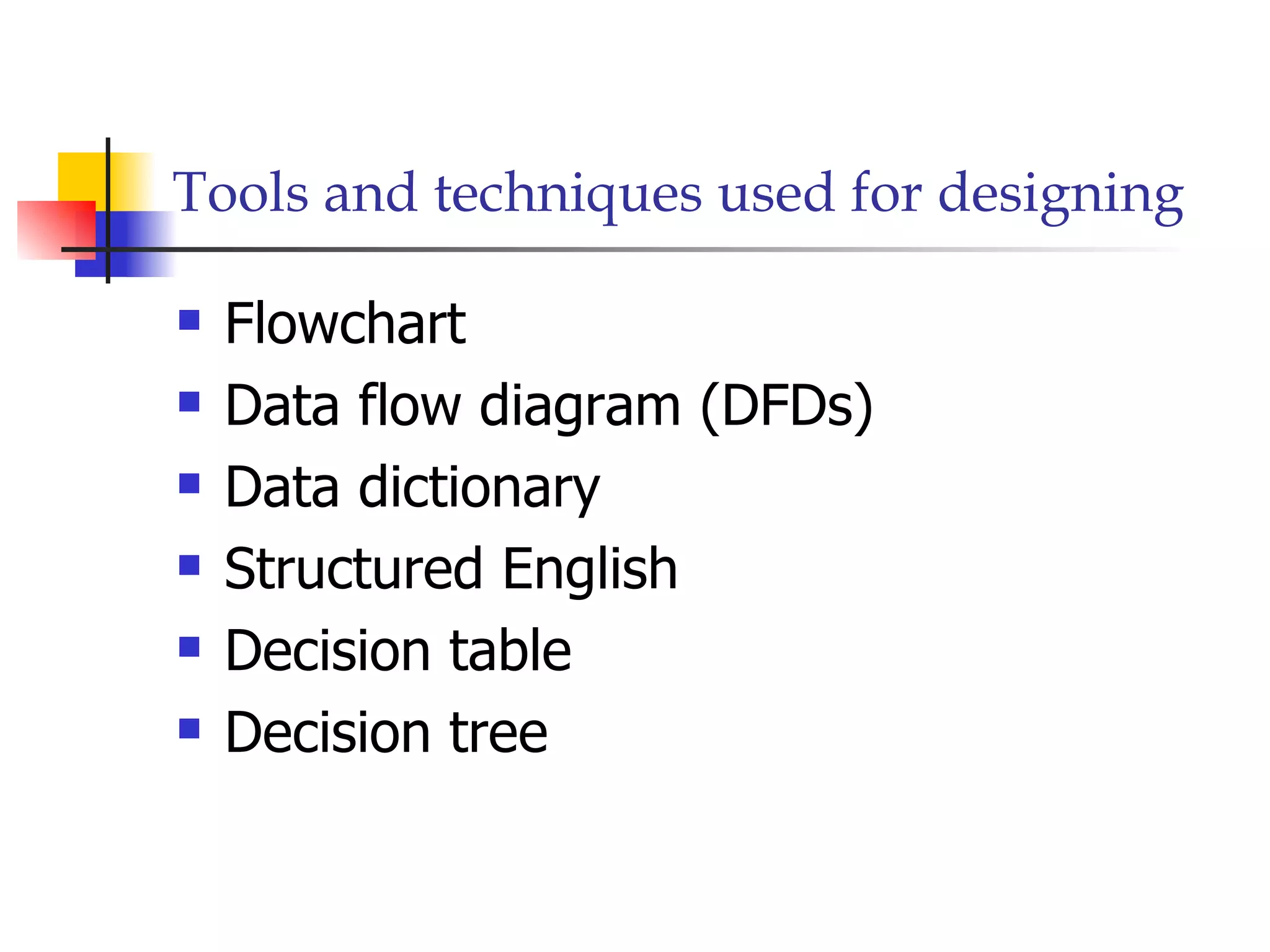 Tools and techniques used for designing

   Flowchart
   Data flow diagram (DFDs)
   Data dictionary
   Structured English
   Decision table
   Decision tree
 