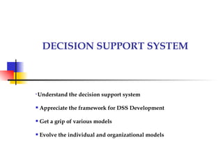 DECISION SUPPORT SYSTEM




    Understand the decision support system

   Appreciate the framework for DSS Development

   Get a grip of various models

   Evolve the individual and organizational models
 