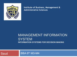 MANAGEMENT INFORMATION
SYSTEM
INFORMATION SYSTEMS FOR DECISION MAKING
BBA 6th M3-M4
Saud
Institute of Business, Management &
Administrative Sciences
 