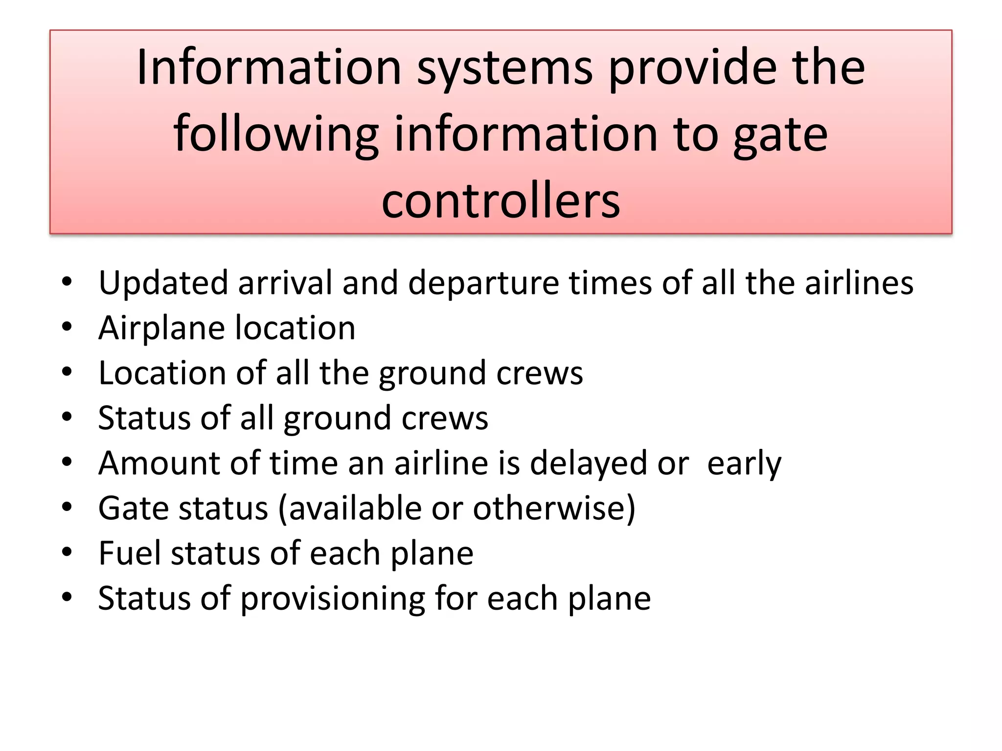 Information systems provide the following information to gate controllers Updated arrival and departure times of all the airlinesAirplane locationLocation of all the ground crewsStatus of all ground crewsAmount of time an airline is delayed or  early Gate status (available or otherwise)Fuel status of each planeStatus of provisioning for each plane 