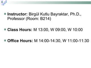    Instructor: Birgül Kutlu Bayraktar, Ph.D.,
    Professor (Room: B214)

   Class Hours: M 13:00, W 09:00, W 10:00

   Office Hours: M 14:00-14:30, W 11:00-11:30
 