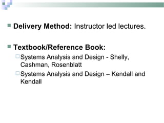    Delivery Method: Instructor led lectures.

   Textbook/Reference Book:
     Systems Analysis and Design - Shelly,
      Cashman, Rosenblatt
     Systems Analysis and Design – Kendall and
      Kendall
 