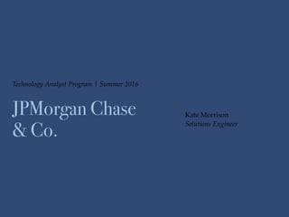 Technology Analyst Program | Summer 2016
JPMorgan Chase
& Co.
Kate Morrison
Solutions Engineer
 