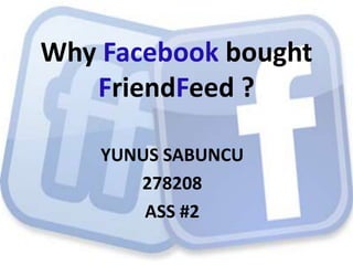 Why Facebook bought
   FriendFeed ?

    YUNUS SABUNCU
       278208
        ASS #2
 