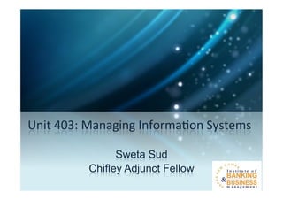 Unit	
  403:	
  Managing	
  Informa2on	
  Systems	
  	
  
	
  
Sweta Sud
Chifley Adjunct Fellow
	
  
 