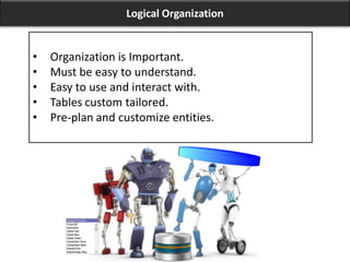 Logical Organization
• Organization is Important.
• Must be easy to understand.
• Easy to use and interact with.
• Tables custom tailored.
• Pre-plan and customize entities.
 