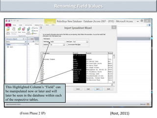 Renaming Field Values
This Highlighted Column’s “Field” can
be manipulated now or later and will
later be seen in the database within each
of the respective tables.
(Rost, 2011)(From Phase 2 IP)
 