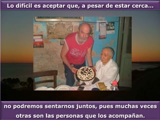 no podremos sentarnos juntos, pues muchas veces
otras son las personas que los acompañan.
Lo difícil es aceptar que, a pesar de estar cerca…
 