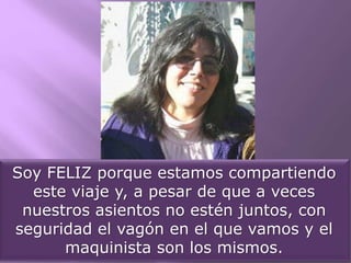 Soy FELIZ porque estamos compartiendo
este viaje y, a pesar de que a veces
nuestros asientos no estén juntos, con
seguridad el vagón en el que vamos y el
maquinista son los mismos.
 