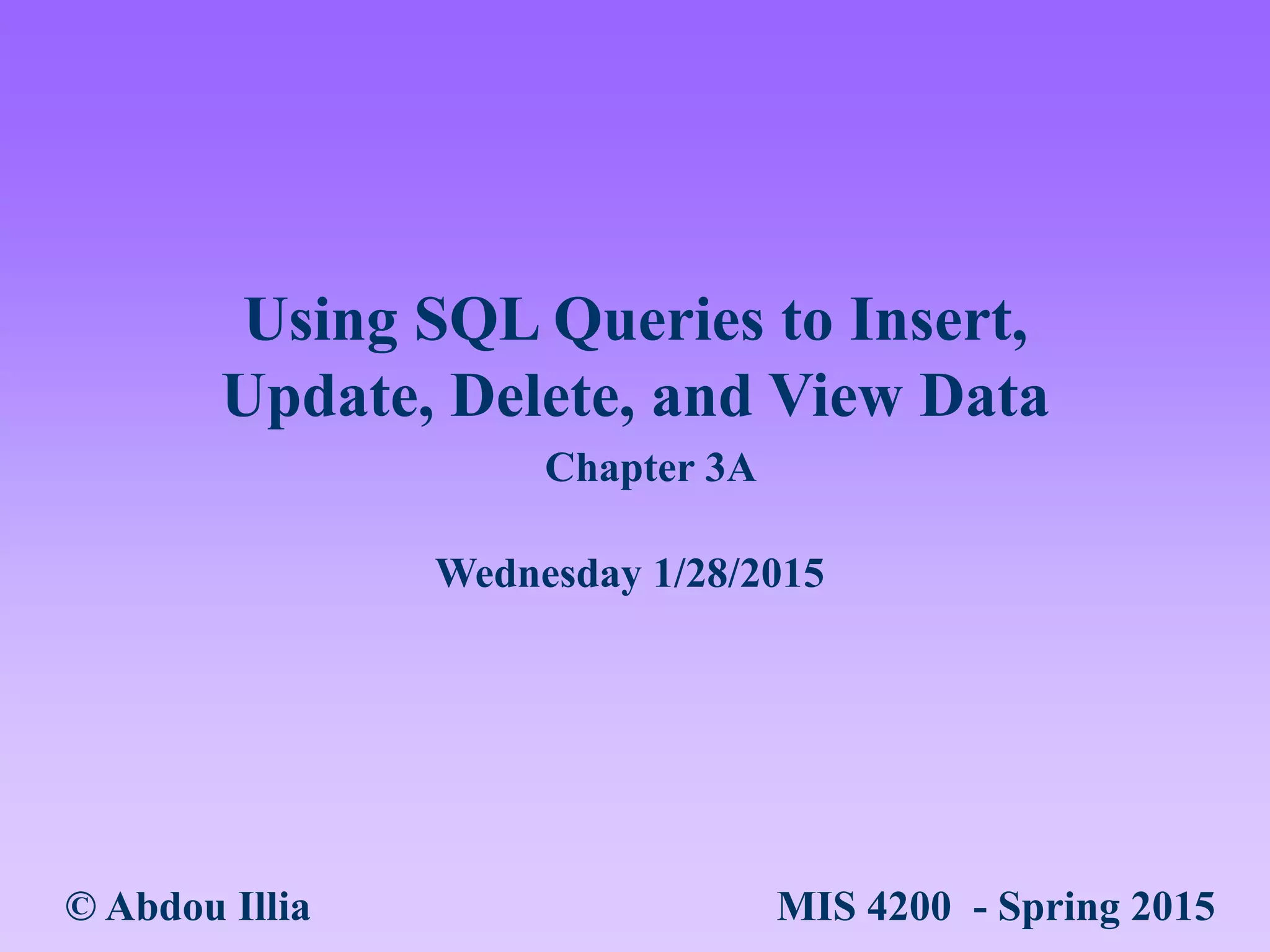 Using SQL Queries to Insert,
Update, Delete, and View Data
© Abdou Illia MIS 4200 - Spring 2015
Wednesday 1/28/2015
Chapter 3A
 