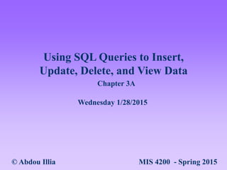 Using SQL Queries to Insert,
Update, Delete, and View Data
© Abdou Illia MIS 4200 - Spring 2015
Wednesday 1/28/2015
Chapte...