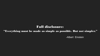 Full disclosure:
“Everything must be made as simple as possible. But not simpler.”
-Albert Einstein
 