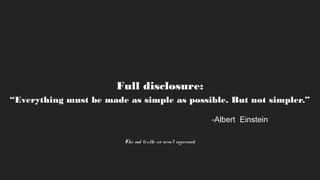 Full disclosure:
“Everything must be made as simple as possible. But not simpler.”
The sad truth: we aren’t impressed.
-Albert Einstein
 