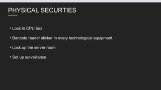 PHYSICAL SECURTIES
• Lock in CPU box
• Barcode reader sticker in every technological equipment.
• Lock up the server room
• Set up surveillance
 