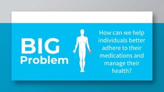 Problem
How can we help
individuals better
adhere to their
medications and
manage their
health?
4
BIG
 