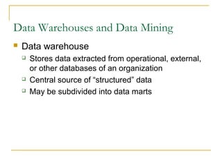 Data Warehouses and Data Mining
   Data warehouse
       Stores data extracted from operational, external,
        or other databases of an organization
       Central source of “structured” data
       May be subdivided into data marts
 