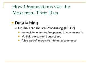 How Organizations Get the
Most from Their Data
   Data Mining
       Online Transaction Processing (OLTP)
           Immediate automated responses to user requests
           Multiple concurrent transactions
           A big part of interactive Internet e-commerce
 