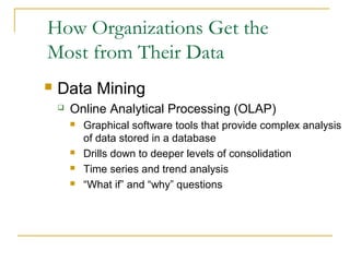 How Organizations Get the
Most from Their Data
   Data Mining
       Online Analytical Processing (OLAP)
           Graphical software tools that provide complex analysis
            of data stored in a database
           Drills down to deeper levels of consolidation
           Time series and trend analysis
           “What if” and “why” questions
 
