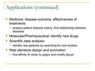 Applications (continued)
   Medicine: disease outcome, effectiveness of
    treatments
       analyze patient disease history: find relationship between
        diseases
   Molecular/Pharmaceutical: identify new drugs
   Scientific data analysis:
       identify new galaxies by searching for sub clusters
   Web site/store design and promotion:
       find affinity of visitor to pages and modify layout
 