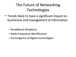 The Future of Networking
Technologies
• Trends likely to have a significant impact on
businesses and management of information
– Broadband telephony
– Radio frequency identification
– Convergence of digital technologies
 