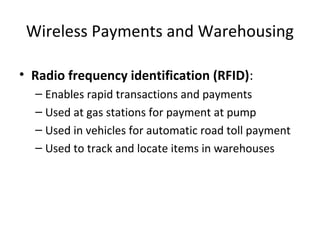 Wireless Payments and Warehousing
• Radio frequency identification (RFID):
– Enables rapid transactions and payments
– Used at gas stations for payment at pump
– Used in vehicles for automatic road toll payment
– Used to track and locate items in warehouses
 