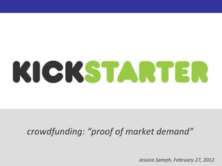 crowdfunding: “proof of market demand”

                         Jessica Samph, February 27, 2012
 