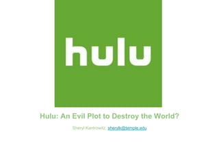 Hulu: An Evil Plot to Destroy the World?
Sheryl Kantrowitz, sherylk@temple.edu
 