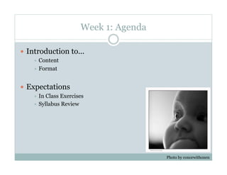 Week 1: Agenda

  Introduction to...
      Content
      Format



  Expectations
      In Class Exercises
      Syllabus Review




                                        Photo by conorwithonen
 