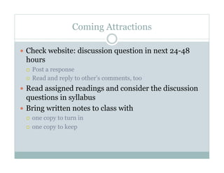 Coming Attractions

  Check website: discussion question in next 24-48
 hours
   Post a response
   Read and reply to other’s comments, too

  Read assigned readings and consider the discussion
   questions in syllabus
  Bring written notes to class with
   one copy to turn in
   one copy to keep
 