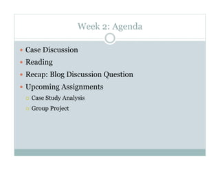 Week 2: Agenda

  Case Discussion
  Reading
  Recap: Blog Discussion Question
  Upcoming Assignments
     Case Study Analysis
     Group Project
 